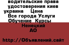 водительские права удостоверения киев украина  › Цена ­ 12 000 - Все города Услуги » Обучение. Курсы   . Ненецкий АО